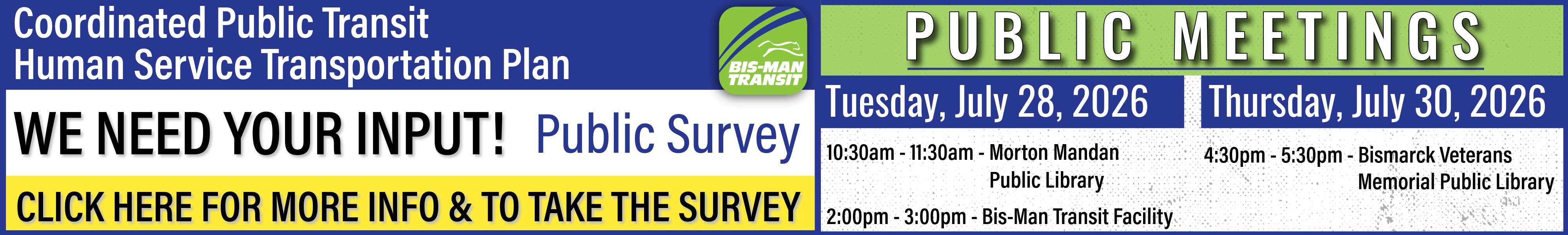 Coordinated Public Transit Human Service Transportation Plan - We Need Your Input - Public Survey - Click Here - Public Meetings to be held Tuesday, July 28, 2026 from 10:30am - 11:30am at Morton Mandan Public Library, from 2:00pm - 3:00pm, and Thursday, July 30, 2026 from 4:30pm - 5:30pm at Bismarck Veterans Memorial Public Library