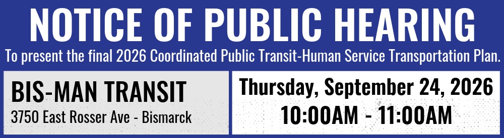 Image of text that says Notice of Public Hearing to present the final 2026 Coordinated Public Transit-Human Service Transportation Plan.  Thursday, September 24, 2026 from 10:00AM to 11:00AM at Bis-Man Transit, 3750 East Rosser Avenue in Bismarck